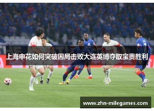 上海申花如何突破困局击败大连英博夺取宝贵胜利