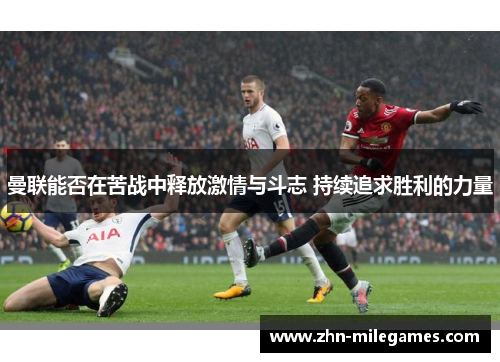曼联能否在苦战中释放激情与斗志 持续追求胜利的力量 曼联能否在苦战中释放激情与斗志 持续追求胜利的力量