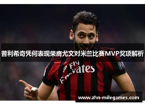 普利希奇凭何表现荣膺尤文对米兰比赛MVP奖项解析