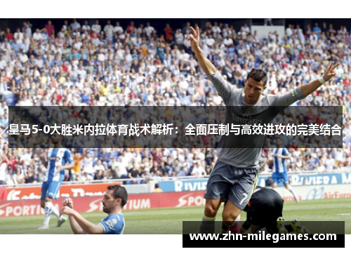 皇马5-0大胜米内拉体育战术解析:全面压制与高效进攻的完美结合 皇马5-0大胜米内拉体育战术解析:全面压制与高效进攻的完美结合