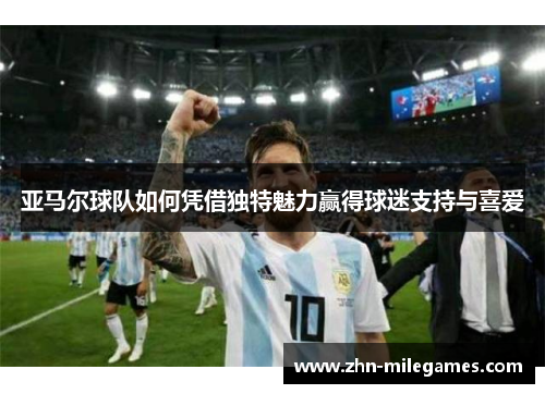 亚马尔球队如何凭借独特魅力赢得球迷支持与喜爱