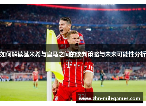 如何解读基米希与皇马之间的谈判策略与未来可能性分析 如何解读基米希与皇马之间的谈判策略与未来可能性分析