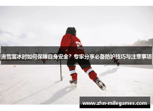滑雪溜冰时如何保障自身安全？专家分享必备防护技巧与注意事项