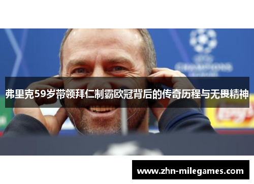 弗里克59岁带领拜仁制霸欧冠背后的传奇历程与无畏精神