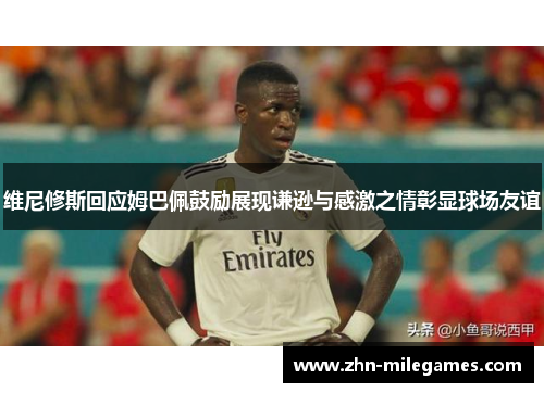 维尼修斯回应姆巴佩鼓励展现谦逊与感激之情彰显球场友谊
