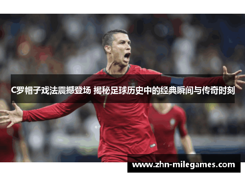 C罗帽子戏法震撼登场 揭秘足球历史中的经典瞬间与传奇时刻 C罗帽子戏法震撼登场 揭秘足球历史中的经典瞬间与传奇时刻