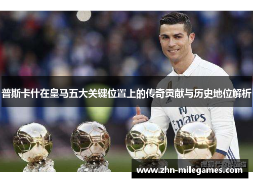 普斯卡什在皇马五大关键位置上的传奇贡献与历史地位解析 普斯卡什在皇马五大关键位置上的传奇贡献与历史地位解析