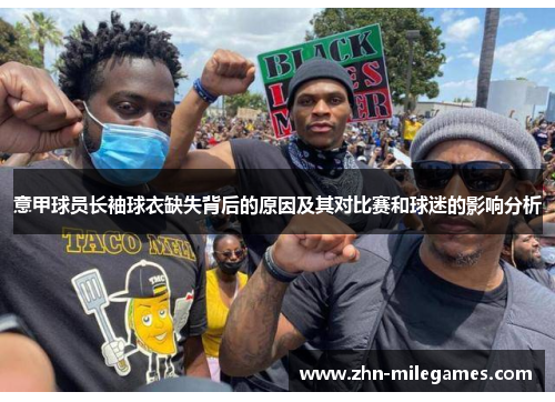 意甲球员长袖球衣缺失背后的原因及其对比赛和球迷的影响分析 意甲球员长袖球衣缺失背后的原因及其对比赛和球迷的影响分析