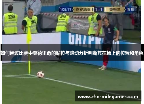 如何通过比赛中莫德里奇的站位与跑动分析判断其在场上的位置和角色 如何通过比赛中莫德里奇的站位与跑动分析判断其在场上的位置和角色