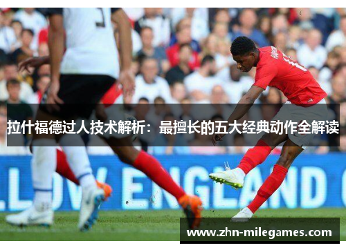 拉什福德过人技术解析:最擅长的五大经典动作全解读 拉什福德过人技术解析:最擅长的五大经典动作全解读