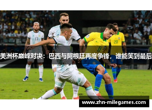 美洲杯巅峰对决:巴西与阿根廷再度争锋,谁能笑到最后 美洲杯巅峰对决:巴西与阿根廷再度争锋,谁能笑到最后