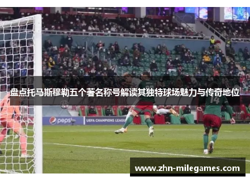 盘点托马斯穆勒五个著名称号解读其独特球场魅力与传奇地位 盘点托马斯穆勒五个著名称号解读其独特球场魅力与传奇地位