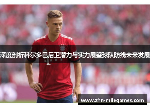 深度剖析科尔多巴后卫潜力与实力展望球队防线未来发展