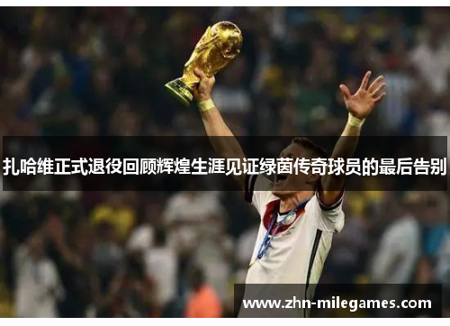 扎哈维正式退役回顾辉煌生涯见证绿茵传奇球员的最后告别