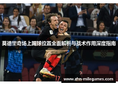 莫德里奇场上踢球位置全面解析与战术作用深度指南 莫德里奇场上踢球位置全面解析与战术作用深度指南
