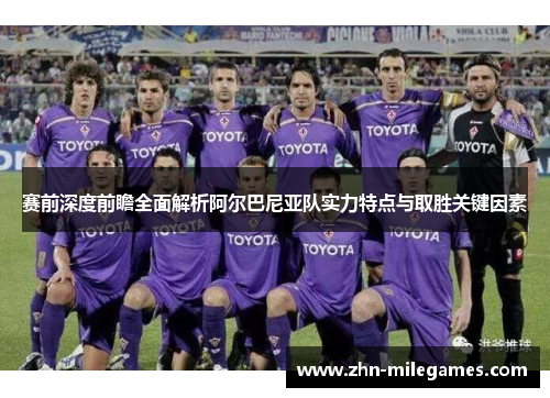 赛前深度前瞻全面解析阿尔巴尼亚队实力特点与取胜关键因素 赛前深度前瞻全面解析阿尔巴尼亚队实力特点与取胜关键因素