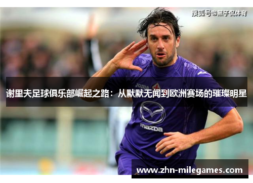 谢里夫足球俱乐部崛起之路：从默默无闻到欧洲赛场的璀璨明星