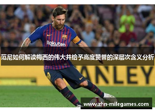 范尼如何解读梅西的伟大并给予高度赞誉的深层次含义分析 范尼如何解读梅西的伟大并给予高度赞誉的深层次含义分析