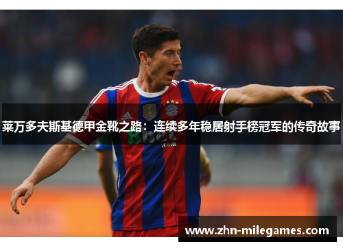 莱万多夫斯基德甲金靴之路:连续多年稳居射手榜冠军的传奇故事 莱万多夫斯基德甲金靴之路:连续多年稳居射手榜冠军的传奇故事