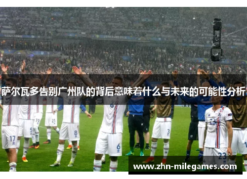 萨尔瓦多告别广州队的背后意味着什么与未来的可能性分析 萨尔瓦多告别广州队的背后意味着什么与未来的可能性分析