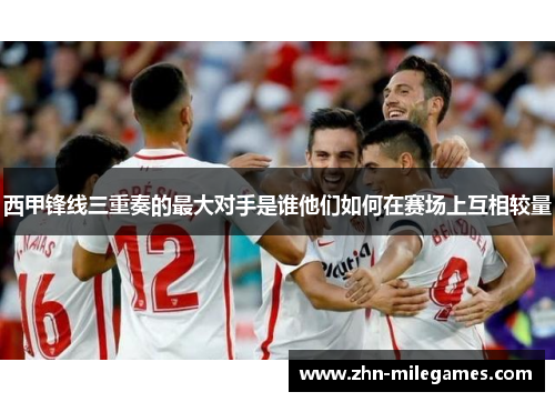 西甲锋线三重奏的最大对手是谁他们如何在赛场上互相较量