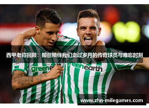 西甲老将回顾：那些陪伴我们走过岁月的传奇球员与难忘时刻