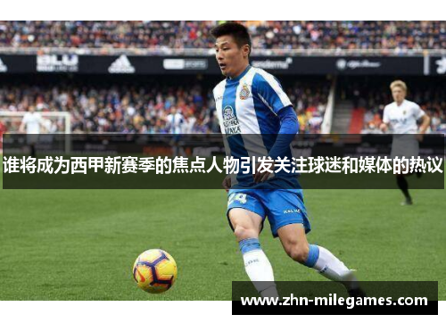 谁将成为西甲新赛季的焦点人物引发关注球迷和媒体的热议
