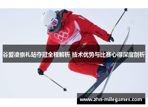 谷爱凌崇礼站夺冠全程解析 技术优势与比赛心得深度剖析