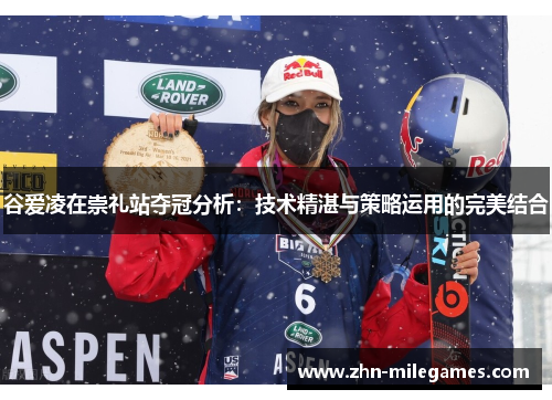 谷爱凌在崇礼站夺冠分析:技术精湛与策略运用的完美结合
