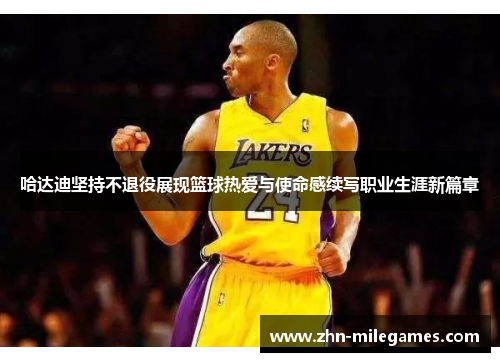 哈达迪坚持不退役展现篮球热爱与使命感续写职业生涯新篇章