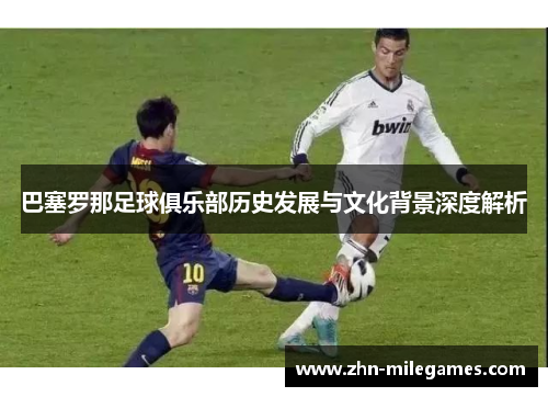 巴塞罗那足球俱乐部历史发展与文化背景深度解析