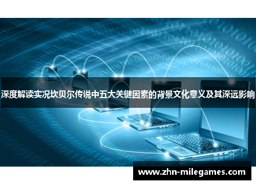 深度解读实况坎贝尔传说中五大关键因素的背景文化意义及其深远影响
