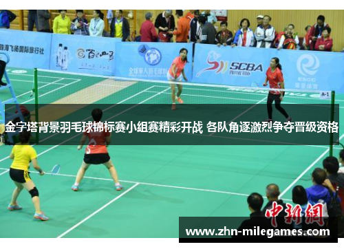 金字塔背景羽毛球锦标赛小组赛精彩开战 各队角逐激烈争夺晋级资格
