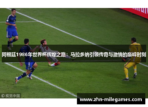 阿根廷1986年世界杯辉煌之路：马拉多纳引领传奇与激情的巅峰时刻